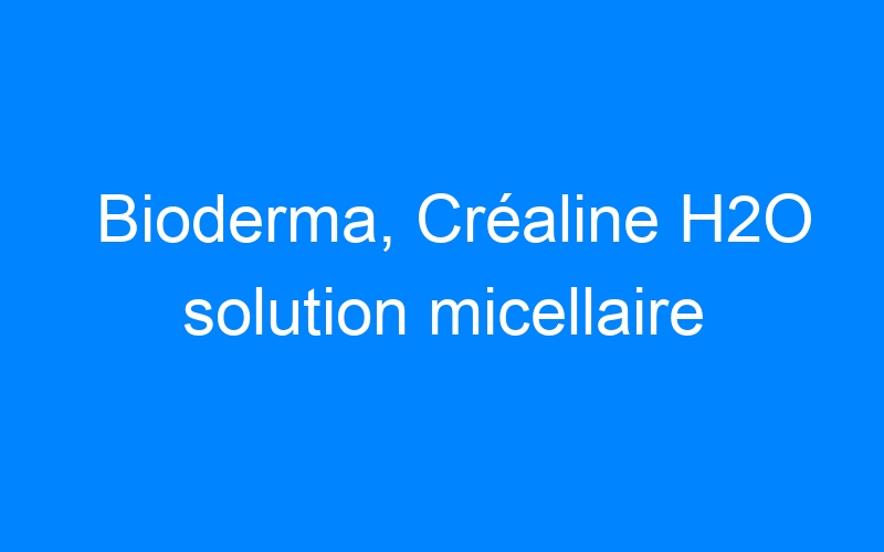 Bioderma, Créaline H2O solution micellaire