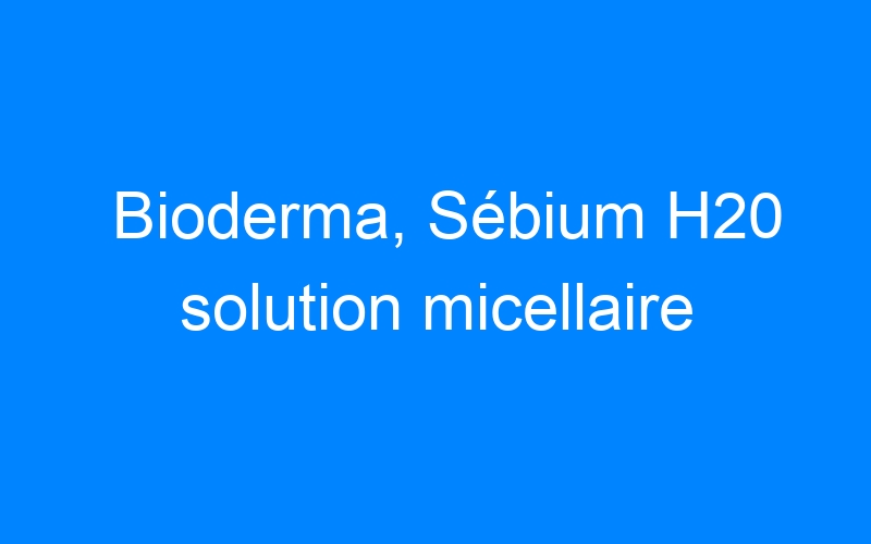 Bioderma, Sébium H20 solution micellaire