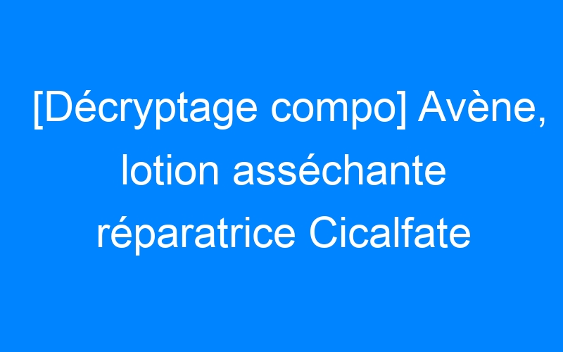 You are currently viewing [Décryptage compo] Avène, lotion asséchante réparatrice Cicalfate