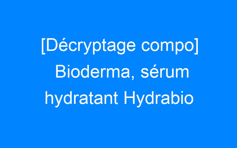 [Décryptage compo] Bioderma, sérum hydratant Hydrabio