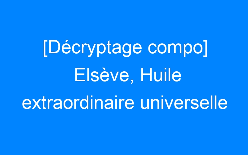 You are currently viewing [Décryptage compo] Elsève, Huile extraordinaire universelle