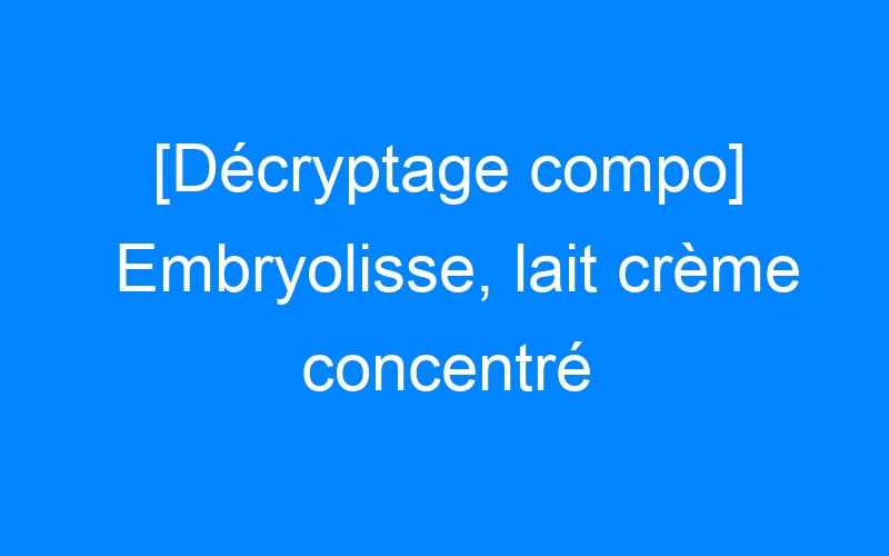 You are currently viewing [Décryptage compo] Embryolisse, lait crème concentré