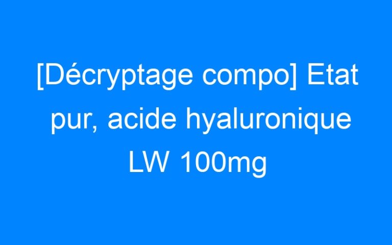[Décryptage compo] Etat pur, acide hyaluronique LW 100mg