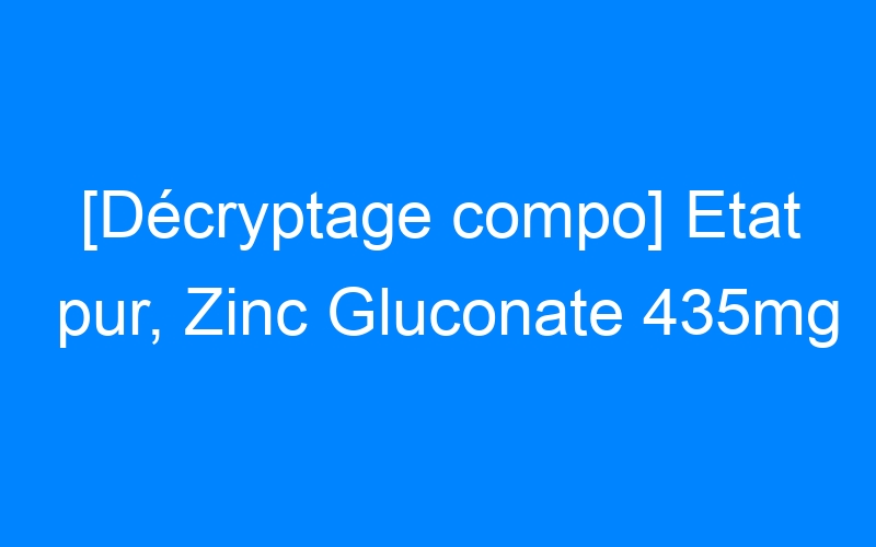 You are currently viewing [Décryptage compo] Etat pur, Zinc Gluconate 435mg