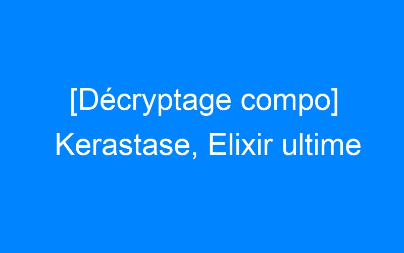 You are currently viewing [Décryptage compo] Kerastase, Elixir ultime