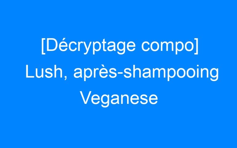 [Décryptage compo] Lush, après-shampooing Veganese