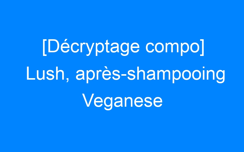 You are currently viewing [Décryptage compo] Lush, après-shampooing Veganese