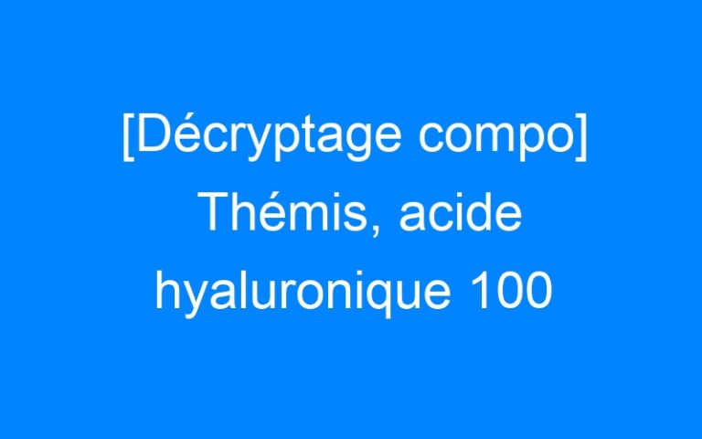 [Décryptage compo] Thémis, acide hyaluronique 100