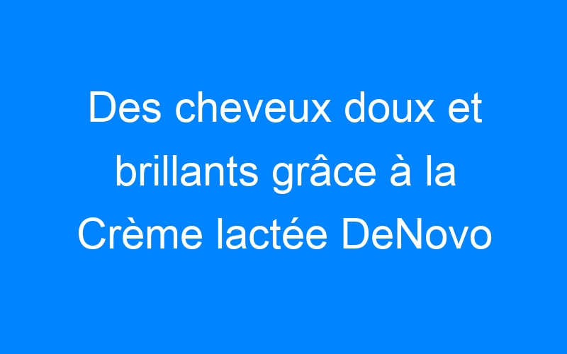 You are currently viewing Des cheveux doux et brillants grâce à la Crème lactée DeNovo