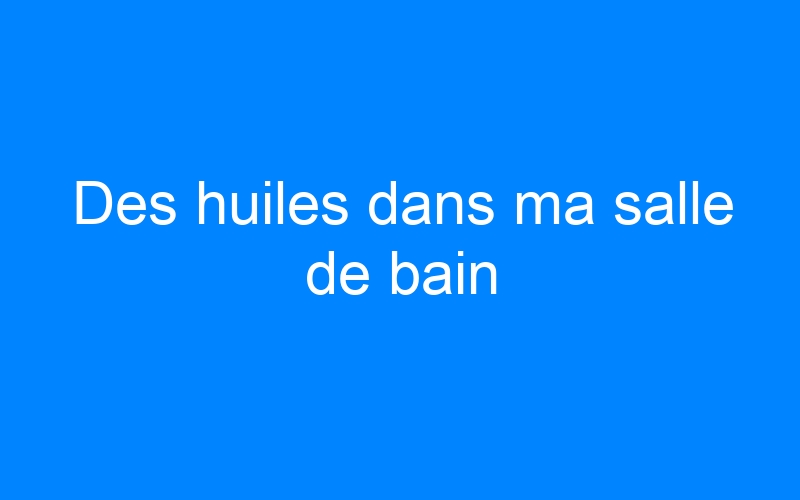 You are currently viewing Des huiles dans ma salle de bain