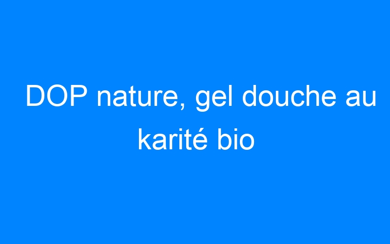 You are currently viewing DOP nature, gel douche au karité bio