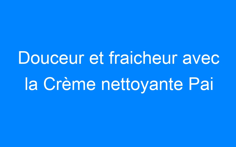 You are currently viewing Douceur et fraicheur avec la Crème nettoyante Pai