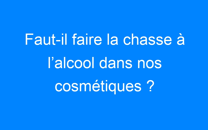 You are currently viewing Faut-il faire la chasse à l’alcool dans nos cosmétiques ?