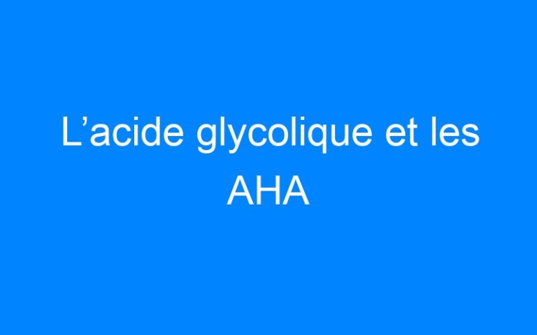 L’acide glycolique et les AHA