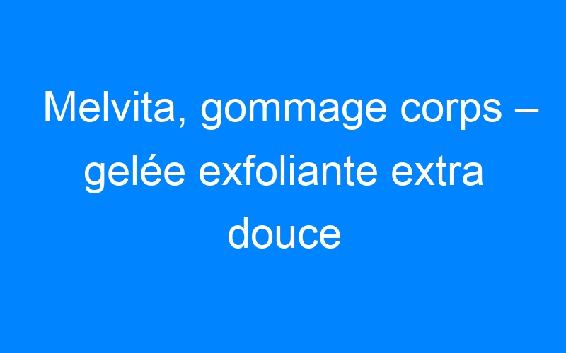 You are currently viewing Melvita, gommage corps – gelée exfoliante extra douce