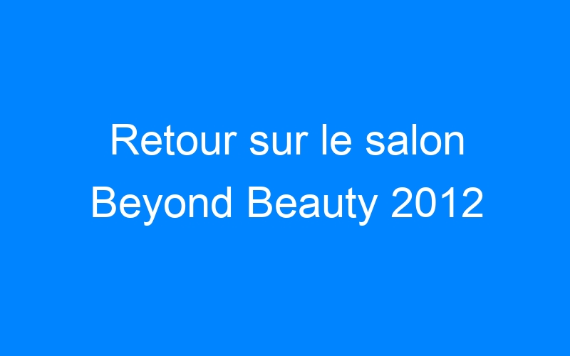 Lire la suite à propos de l’article Retour sur le salon Beyond Beauty 2012