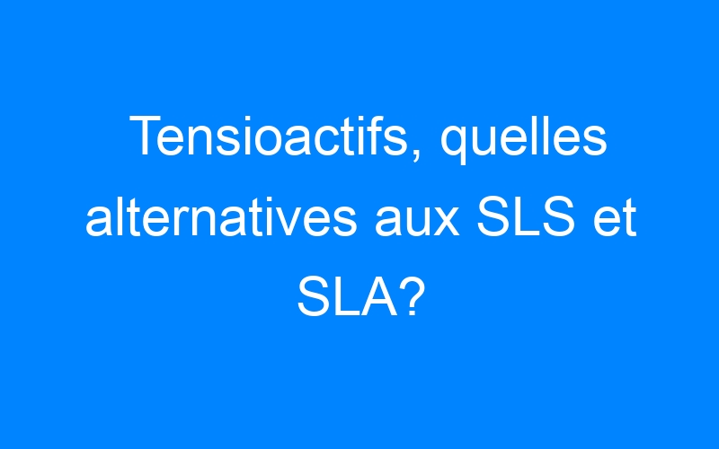 Tensioactifs, quelles alternatives aux SLS et SLA?