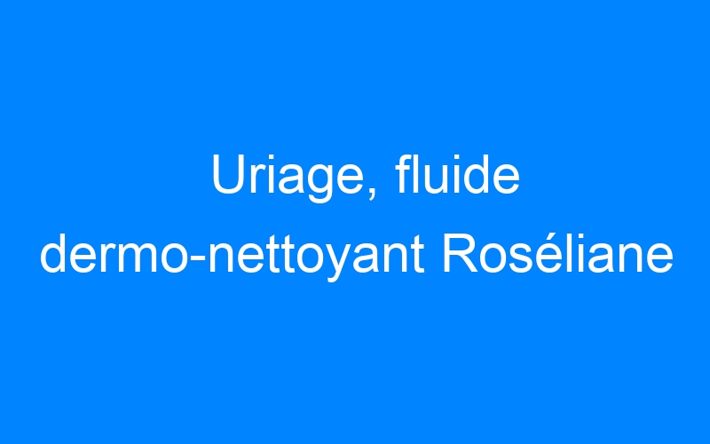 Uriage, fluide dermo-nettoyant Roséliane
